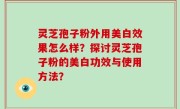 灵芝孢子粉外用美白效果怎么样？探讨灵芝孢子粉的美白功效与使用方法？