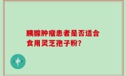 胰腺肿瘤患者是否适合食用灵芝孢子粉？