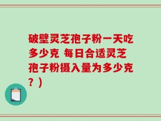 破壁灵芝孢子粉一天吃多少克 每日合适灵芝孢子粉摄入量为多少克？)