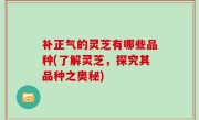 补正气的灵芝有哪些品种(了解灵芝，探究其品种之奥秘)