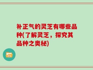 补正气的灵芝有哪些品种(了解灵芝，探究其品种之奥秘)