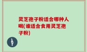 灵芝孢子粉适合哪种人喝(谁适合食用灵芝孢子粉)