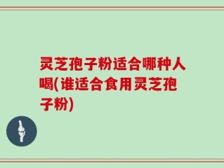 灵芝孢子粉适合哪种人喝(谁适合食用灵芝孢子粉)