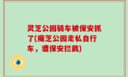 灵芝公园骑车被保安抓了(魔芝公园走私自行车，遭保安拦截)