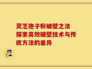 灵芝孢子粉破壁之法 探索高效破壁技术与传统方法的差异