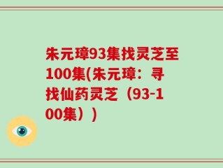 朱元璋93集找灵芝至100集(朱元璋：寻找仙药灵芝（93-100集）)