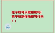 孢子粉可以做糍粑吗(孢子粉制作糍粑可行吗？)