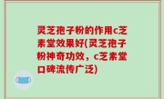 灵芝孢子粉的作用c芝素堂效果好(灵芝孢子粉神奇功效，c芝素堂口碑流传广泛)