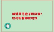 破壁灵芝孢子粉风湿？松花粉有哪些功效