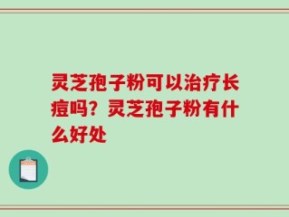 灵芝孢子粉可以治疗长痘吗？灵芝孢子粉有什么好处