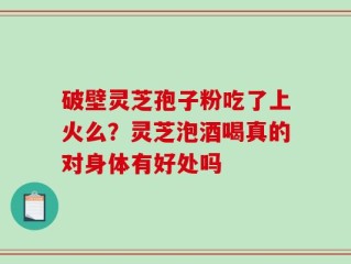 破壁灵芝孢子粉吃了上火么？灵芝泡酒喝真的对身体有好处吗