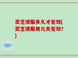 灵芝须服多久才见效(灵芝须服用几天见效？)