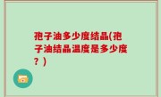 孢子油多少度结晶(孢子油结晶温度是多少度？)