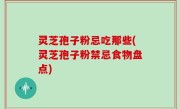 灵芝孢子粉忌吃那些(灵芝孢子粉禁忌食物盘点)