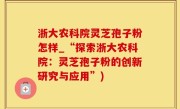 浙大农科院灵芝孢子粉怎样_“探索浙大农科院：灵芝孢子粉的创新研究与应用”)