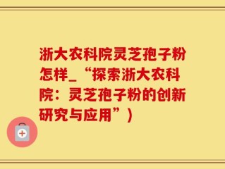 浙大农科院灵芝孢子粉怎样_“探索浙大农科院：灵芝孢子粉的创新研究与应用”)