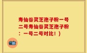 寿仙谷灵芝孢子粉一号二号寿仙谷灵芝孢子粉：一号二号对比！)