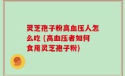 灵芝孢子粉高血压人怎么吃 (高血压者如何食用灵芝孢子粉)
