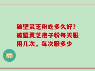 破壁灵芝粉吃多久好？破壁灵芝孢子粉每天服用几次，每次服多少