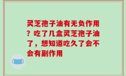 灵芝孢子油有无负作用？吃了几盒灵芝孢子油了，想知道吃久了会不会有副作用
