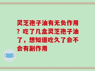 灵芝孢子油有无负作用？吃了几盒灵芝孢子油了，想知道吃久了会不会有副作用