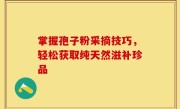 掌握孢子粉采摘技巧，轻松获取纯天然滋补珍品