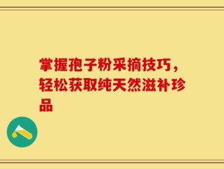 掌握孢子粉采摘技巧，轻松获取纯天然滋补珍品
