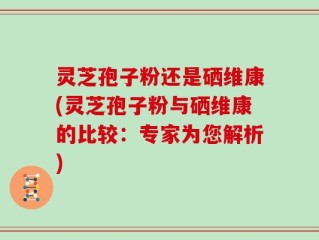 灵芝孢子粉还是硒维康(灵芝孢子粉与硒维康的比较：专家为您解析)