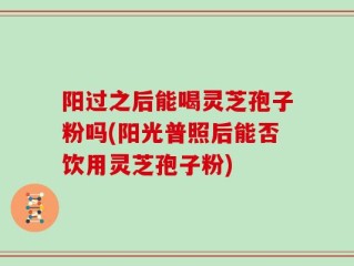 阳过之后能喝灵芝孢子粉吗(阳光普照后能否饮用灵芝孢子粉)