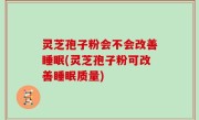 灵芝孢子粉会不会改善睡眠(灵芝孢子粉可改善睡眠质量)
