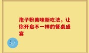 孢子粉美味新吃法,让你开启不一样的餐桌盛宴