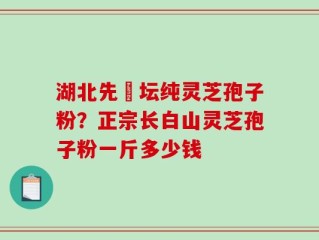 湖北先秾坛纯灵芝孢子粉？正宗长白山灵芝孢子粉一斤多少钱