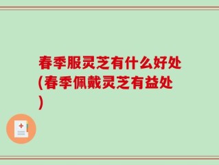 春季服灵芝有什么好处(春季佩戴灵芝有益处)