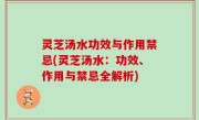灵芝汤水功效与作用禁忌(灵芝汤水：功效、作用与禁忌全解析)