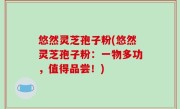 悠然灵芝孢子粉(悠然灵芝孢子粉：一物多功，值得品尝！)