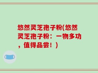 悠然灵芝孢子粉(悠然灵芝孢子粉：一物多功，值得品尝！)