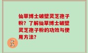仙草博士破壁灵芝孢子粉？了解仙草博士破壁灵芝孢子粉的功效与使用方法？
