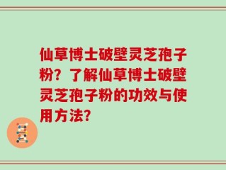 仙草博士破壁灵芝孢子粉？了解仙草博士破壁灵芝孢子粉的功效与使用方法？