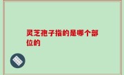 灵芝孢子指的是哪个部位的