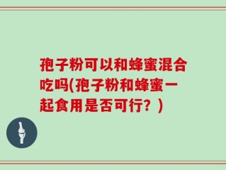 孢子粉可以和蜂蜜混合吃吗(孢子粉和蜂蜜一起食用是否可行？)