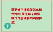 灵芝妹子拌鸡架怎么做才好吃(灵芝妹子教你制作口感独特的鸡架拌菜)