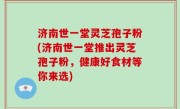 济南世一堂灵芝孢子粉(济南世一堂推出灵芝孢子粉，健康好食材等你来选)