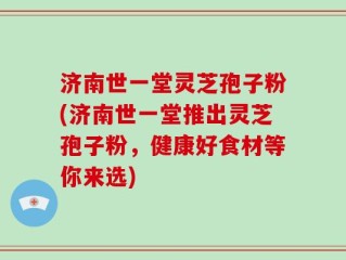 济南世一堂灵芝孢子粉(济南世一堂推出灵芝孢子粉，健康好食材等你来选)