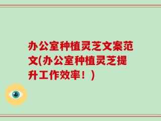 办公室种植灵芝文案范文(办公室种植灵芝提升工作效率！)