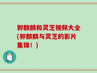 郭麒麟和灵芝视频大全(郭麒麟与灵芝的影片集锦！)