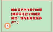 睡前灵芝孢子粉的用量(睡前灵芝孢子粉用量建议：推荐服用量是多少？)