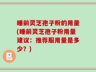 睡前灵芝孢子粉的用量(睡前灵芝孢子粉用量建议：推荐服用量是多少？)