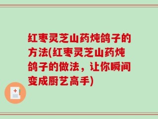 红枣灵芝山药炖鸽子的方法(红枣灵芝山药炖鸽子的做法，让你瞬间变成厨艺高手)