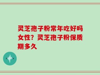 灵芝孢子粉常年吃好吗女性？灵芝孢子粉保质期多久