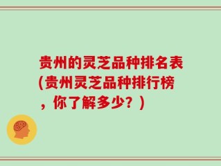 贵州的灵芝品种排名表(贵州灵芝品种排行榜，你了解多少？)